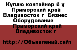 Куплю контейнер б/у - Приморский край, Владивосток г. Бизнес » Оборудование   . Приморский край,Владивосток г.